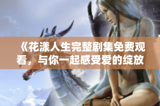 《花漾人生完整劇集免費觀看，與你一起感受愛的綻放》