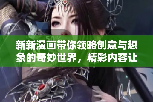 新新漫畫帶你領(lǐng)略創(chuàng)意與想象的奇妙世界，精彩內(nèi)容讓人耳目一新