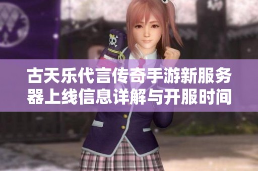 古天樂代言傳奇手游新服務器上線信息詳解與開服時間介紹