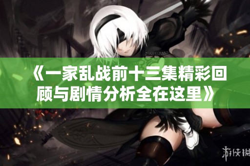 《一家亂戰前十三集精彩回顧與劇情分析全在這里》