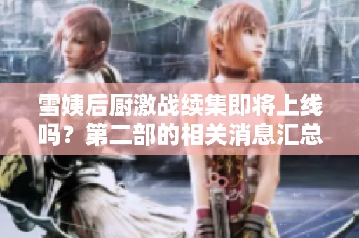 雪姨后廚激戰(zhàn)續(xù)集即將上線嗎？第二部的相關(guān)消息匯總與分析