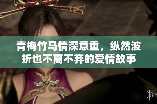 青梅竹馬情深意重，縱然波折也不離不棄的愛情故事