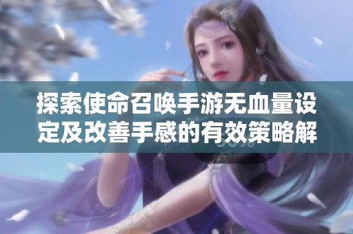 探索使命召喚手游無血量設定及改善手感的有效策略解析
