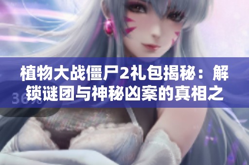 植物大戰(zhàn)僵尸2禮包揭秘：解鎖謎團(tuán)與神秘兇案的真相之旅