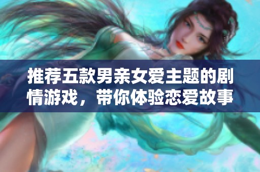 推薦五款男親女愛主題的劇情游戲，帶你體驗戀愛故事的精彩瞬間
