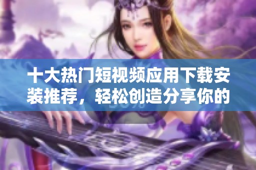 十大熱門短視頻應(yīng)用下載安裝推薦，輕松創(chuàng)造分享你的精彩瞬間