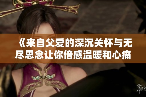 《來自父愛的深沉關(guān)懷與無盡思念讓你倍感溫暖和心痛》