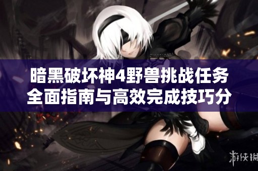 暗黑破壞神4野獸挑戰任務全面指南與高效完成技巧分享