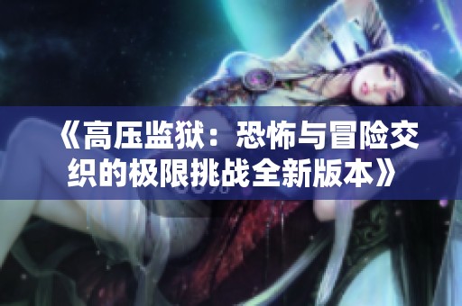 《高壓監獄：恐怖與冒險交織的極限挑戰全新版本》