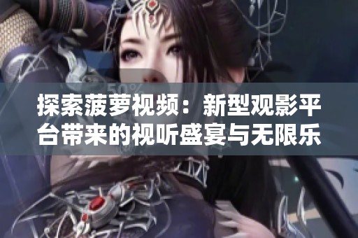 探索菠蘿視頻：新型觀影平臺帶來的視聽盛宴與無限樂趣