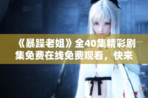 《暴躁老姐》全40集精彩劇集免費在線免費觀看，快來暢享歡樂時光！