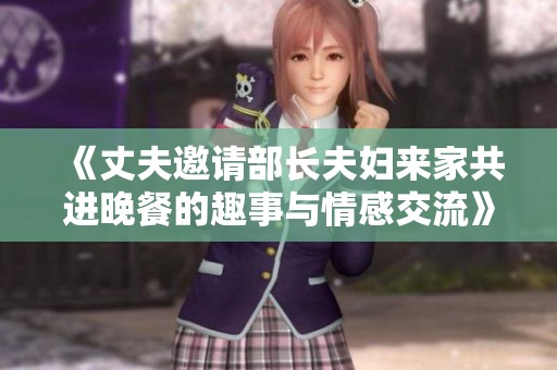 《丈夫邀請部長夫婦來家共進晚餐的趣事與情感交流》
