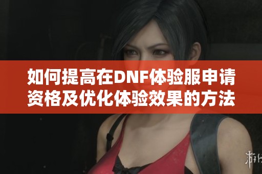 如何提高在DNF體驗服申請資格及優化體驗效果的方法解析