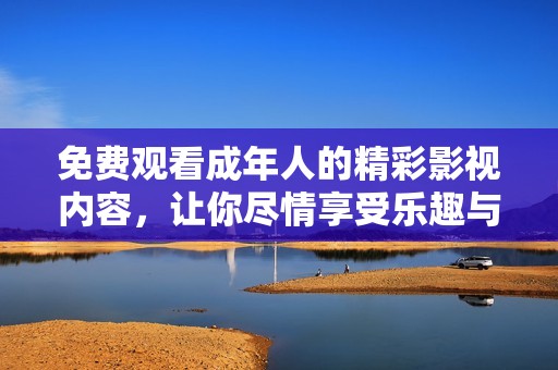 免費觀看成年人的精彩影視內容，讓你盡情享受樂趣與激情之旅