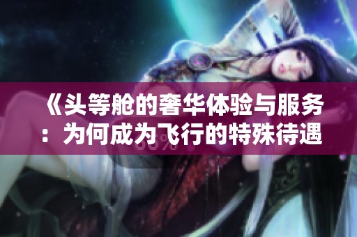 《頭等艙的奢華體驗(yàn)與服務(wù)：為何成為飛行的特殊待遇》