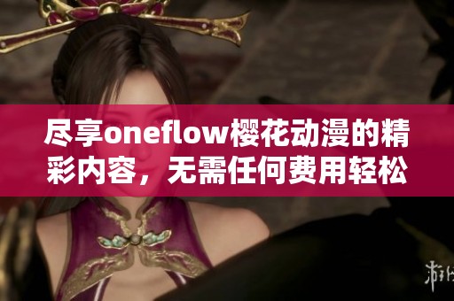 盡享oneflow櫻花動漫的精彩內容，無需任何費用輕松觀看動人作品