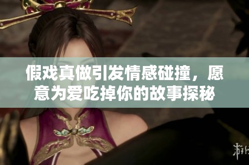 假戲真做引發情感碰撞，愿意為愛吃掉你的故事探秘