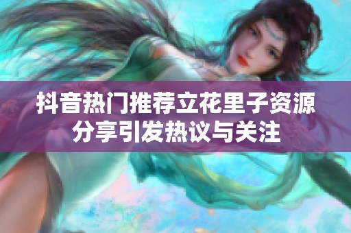 抖音熱門推薦立花里子資源分享引發熱議與關注