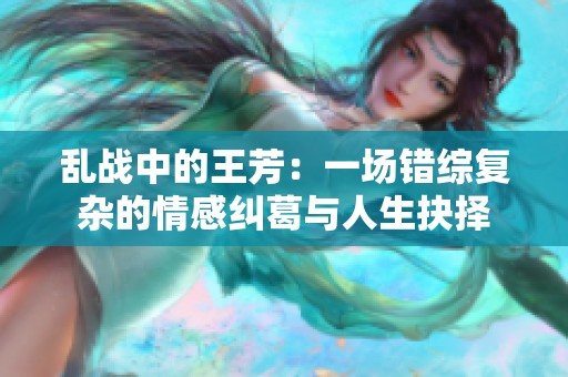 亂戰中的王芳：一場錯綜復雜的情感糾葛與人生抉擇