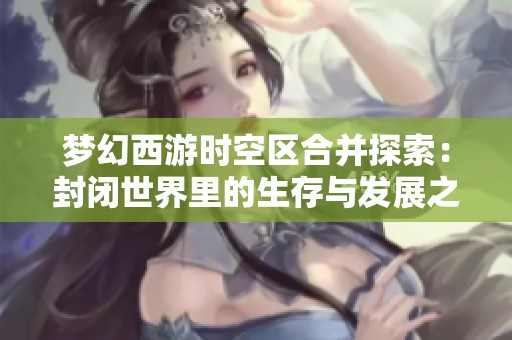夢幻西游時空區(qū)合并探索：封閉世界里的生存與發(fā)展之道