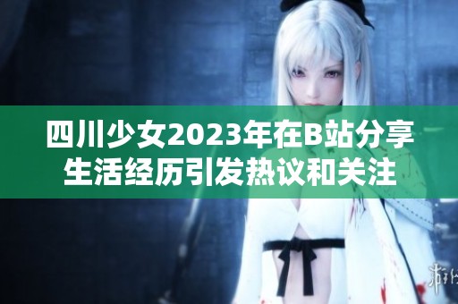 四川少女2023年在B站分享生活經歷引發熱議和關注