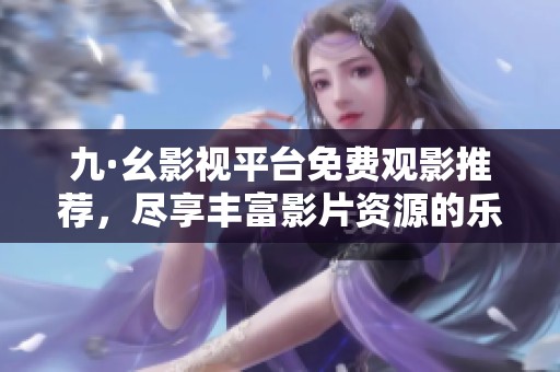 九·幺影視平臺免費觀影推薦，盡享豐富影片資源的樂趣與精彩