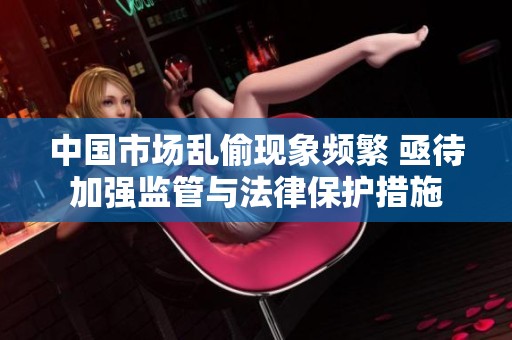 中國市場亂偷現(xiàn)象頻繁 亟待加強監(jiān)管與法律保護措施