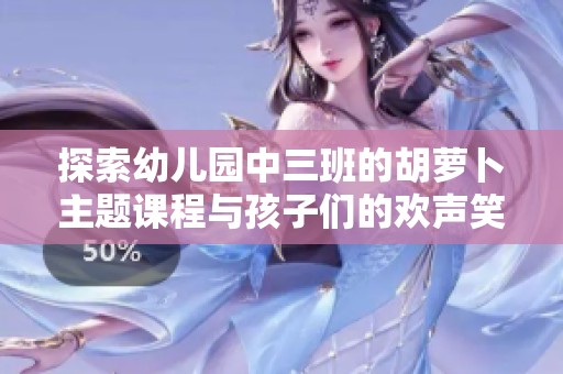 探索幼兒園中三班的胡蘿卜主題課程與孩子們的歡聲笑語