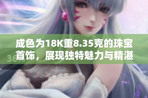 成色為18K重8.35克的珠寶首飾，展現獨特魅力與精湛工藝