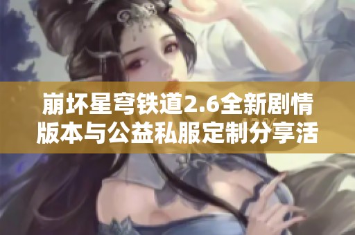 崩壞星穹鐵道2.6全新劇情版本與公益私服定制分享活動詳解