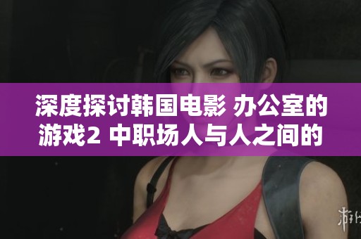 深度探討韓國(guó)電影 辦公室的游戲2 中職場(chǎng)人與人之間的復(fù)雜關(guān)系與心理游戲