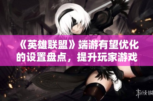 《英雄聯盟》端游有望優化的設置盤點，提升玩家游戲體驗