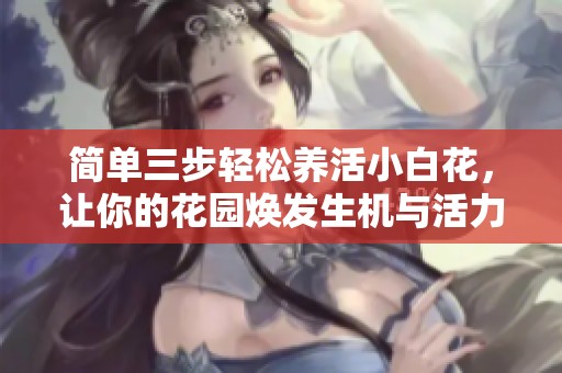 簡單三步輕松養活小白花，讓你的花園煥發生機與活力