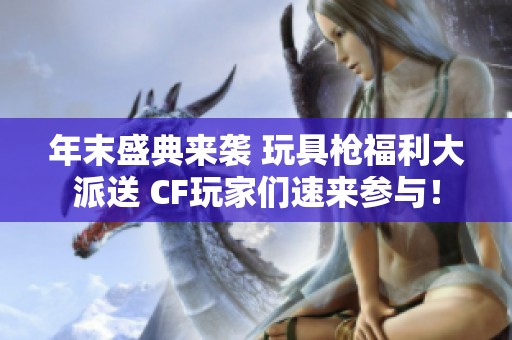 年末盛典來襲 玩具槍福利大派送 CF玩家們速來參與！