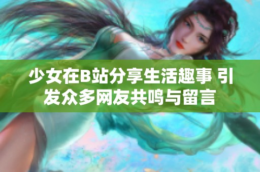 少女在B站分享生活趣事 引發(fā)眾多網(wǎng)友共鳴與留言