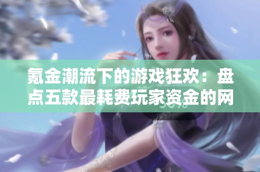氪金潮流下的游戲狂歡：盤點五款最耗費玩家資金的網(wǎng)絡(luò)游戲