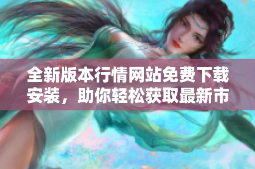 全新版本行情網站免費下載安裝，助你輕松獲取最新市場動態