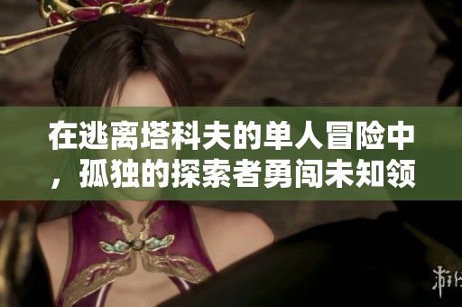 在逃離塔科夫的單人冒險中，孤獨的探索者勇闖未知領域