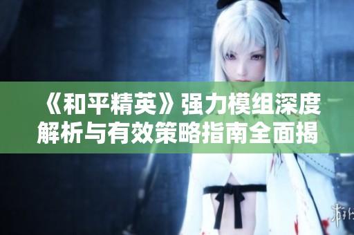 《和平精英》強力模組深度解析與有效策略指南全面揭秘