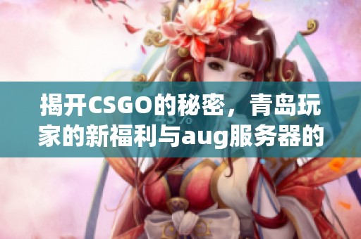 揭開(kāi)CSGO的秘密，青島玩家的新福利與aug服務(wù)器的最新消息解析