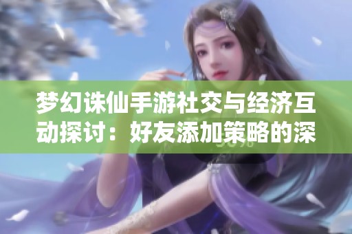夢幻誅仙手游社交與經濟互動探討：好友添加策略的深遠影響