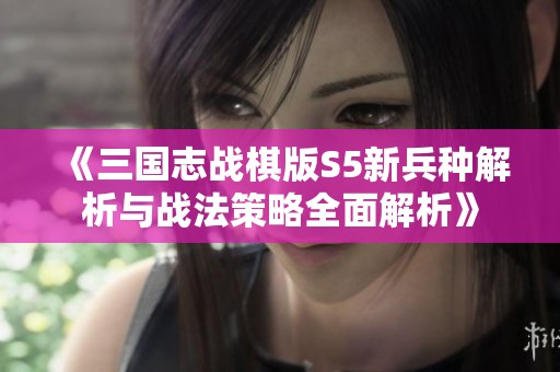 《三國志戰棋版S5新兵種解析與戰法策略全面解析》