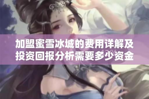 加盟蜜雪冰城的費用詳解及投資回報分析需要多少資金？