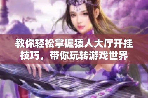 教你輕松掌握猿人大廳開掛技巧，帶你玩轉(zhuǎn)游戲世界