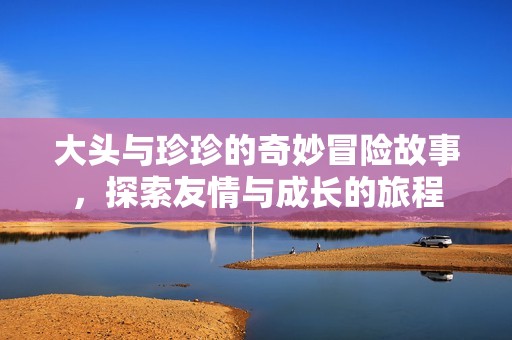 大頭與珍珍的奇妙冒險故事，探索友情與成長的旅程