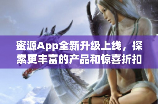 蜜源App全新升級上線，探索更豐富的產品和驚喜折扣體驗