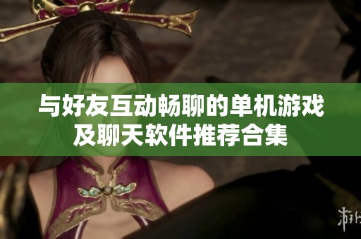 與好友互動暢聊的單機游戲及聊天軟件推薦合集