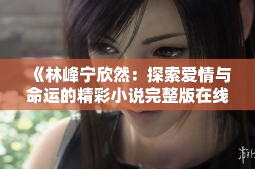《林峰寧欣然：探索愛情與命運的精彩小說完整版在線閱讀》