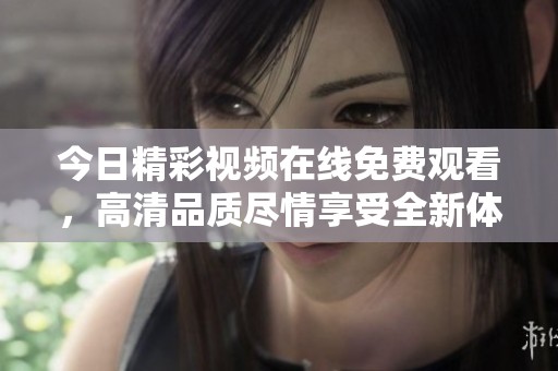 今日精彩視頻在線免費觀看，高清品質盡情享受全新體驗