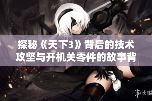 探秘《天下3》背后的技術攻堅與開機關零件的故事背景